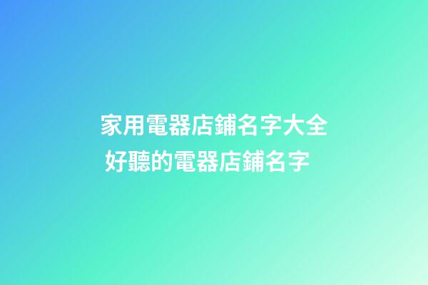 家用電器店鋪名字大全 好聽的電器店鋪名字-第1張-店鋪起名-玄機派